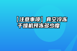 【注意事项】真空冷冻干燥机预冻多少度