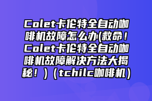 Colet卡伦特全自动咖啡机故障怎么办(救命！Colet卡伦特全自动咖啡机故障解决方法大揭秘！)（tchilc咖啡机）