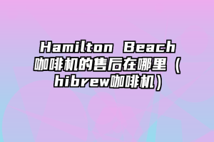 Hamilton Beach咖啡机的售后在哪里（hibrew咖啡机）