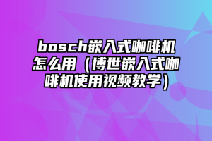 bosch嵌入式咖啡机怎么用（博世嵌入式咖啡机使用视频教学）