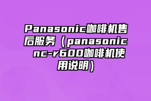 Panasonic咖啡机售后服务（panasonic nc-r600咖啡机使用说明）