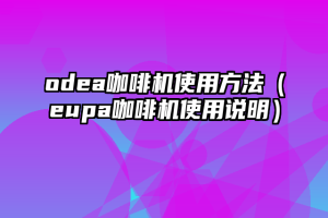 odea咖啡机使用方法（eupa咖啡机使用说明）