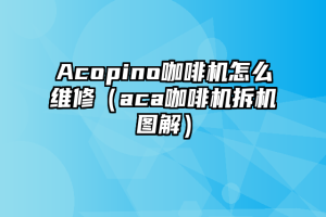 Acopino咖啡机怎么维修（aca咖啡机拆机图解）