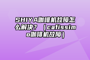 SHIYA咖啡机故障怎么解决？（cafissimo咖啡机故障）