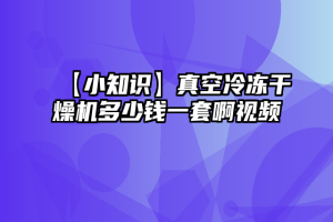 【小知识】真空冷冻干燥机多少钱一套啊视频