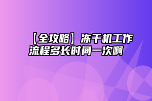 【全攻略】冻干机工作流程多长时间一次啊