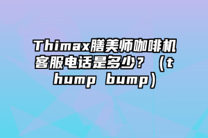 Thimax膳美师咖啡机客服电话是多少？（thump bump）