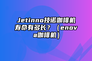 Jetinno技诺咖啡机寿命有多长？（enova咖啡机）