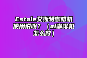 Estale艾斯特咖啡机使用说明？（ai咖啡机怎么做）