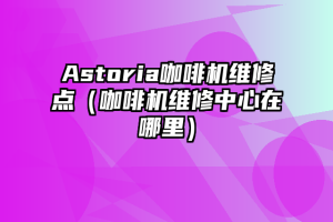 Astoria咖啡机维修点（咖啡机维修中心在哪里）