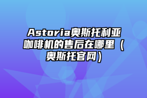 Astoria奥斯托利亚咖啡机的售后在哪里（奥斯托官网）