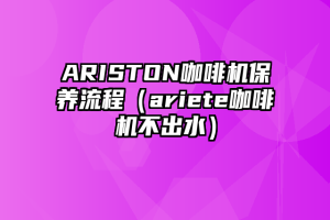 ARISTON咖啡机保养流程（ariete咖啡机不出水）