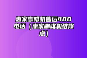 惠家咖啡机售后400电话（惠家咖啡机维修点）