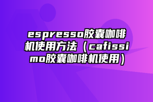 espresso胶囊咖啡机使用方法（cafissimo胶囊咖啡机使用）