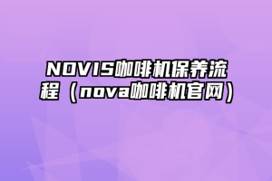 NOVIS咖啡机保养流程（nova咖啡机官网）