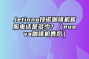 Jetinno技诺咖啡机客服电话是多少？（nuova咖啡机售后）