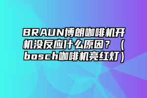 BRAUN博朗咖啡机开机没反应什么原因？（bosch咖啡机亮红灯）