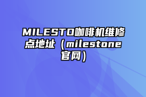 MILESTO咖啡机维修点地址（milestone官网）