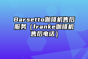 Barsetto咖啡机售后服务（franke咖啡机售后电话）