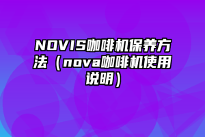 NOVIS咖啡机保养方法（nova咖啡机使用说明）