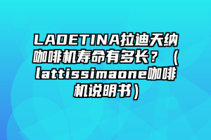 LADETINA拉迪天纳咖啡机寿命有多长？（lattissimaone咖啡机说明书）