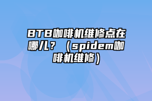 BTB咖啡机维修点在哪儿？（spidem咖啡机维修）