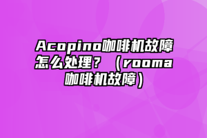 Acopino咖啡机故障怎么处理？（rooma咖啡机故障）