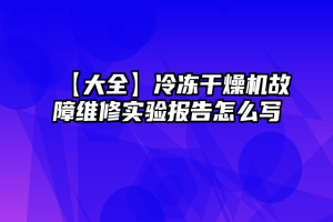 【大全】冷冻干燥机故障维修实验报告怎么写