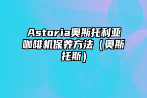 Astoria奥斯托利亚咖啡机保养方法（奥斯托斯）