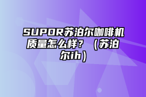 SUPOR苏泊尔咖啡机质量怎么样？（苏泊尔ih）