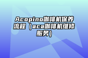 Acopino咖啡机保养流程（aca咖啡机维修服务）