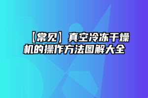 【常见】真空冷冻干燥机的操作方法图解大全