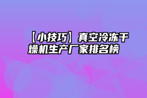 【小技巧】真空冷冻干燥机生产厂家排名榜