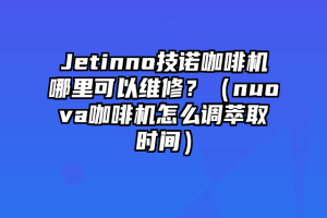 Jetinno技诺咖啡机哪里可以维修？（nuova咖啡机怎么调萃取时间）