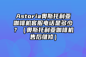 Astoria奥斯托利亚咖啡机客服电话是多少？（奥斯托利亚咖啡机售后维修）