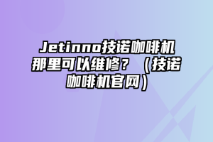 Jetinno技诺咖啡机那里可以维修？（技诺咖啡机官网）