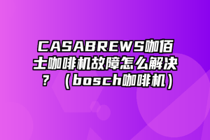 CASABREWS咖佰士咖啡机故障怎么解决？（bosch咖啡机）