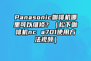 Panasonic咖啡机哪里可以维修？（松下咖啡机nc a701使用方法视频）