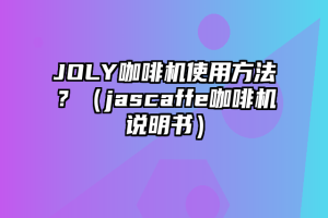 JOLY咖啡机使用方法？（jascaffe咖啡机说明书）