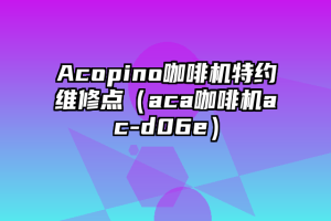 Acopino咖啡机特约维修点（aca咖啡机ac-d06e）