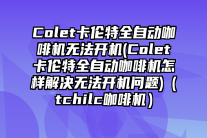 Colet卡伦特全自动咖啡机无法开机(Colet卡伦特全自动咖啡机怎样解决无法开机问题)（tchilc咖啡机）