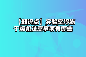 【知识点】实验室冷冻干燥机注意事项有哪些