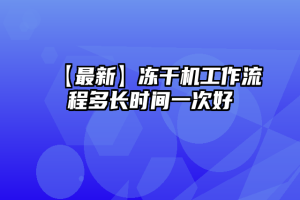 【最新】冻干机工作流程多长时间一次好