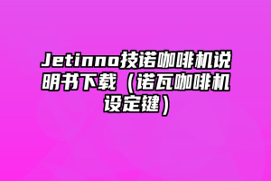 Jetinno技诺咖啡机说明书下载（诺瓦咖啡机设定键）