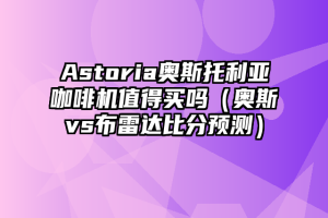 Astoria奥斯托利亚咖啡机值得买吗（奥斯vs布雷达比分预测）