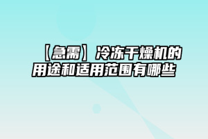 【急需】冷冻干燥机的用途和适用范围有哪些