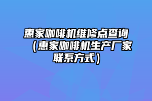 惠家咖啡机维修点查询（惠家咖啡机生产厂家联系方式）