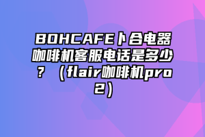 BOHCAFE卜合电器咖啡机客服电话是多少？（flair咖啡机pro2）