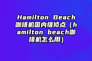 Hamilton Beach咖啡机国内维修点（hamilton beach咖啡机怎么用）