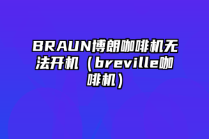 BRAUN博朗咖啡机无法开机（breville咖啡机）